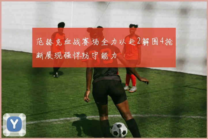 范赫克血战赛场全力以赴2解围4抢断展现强悍防守能力