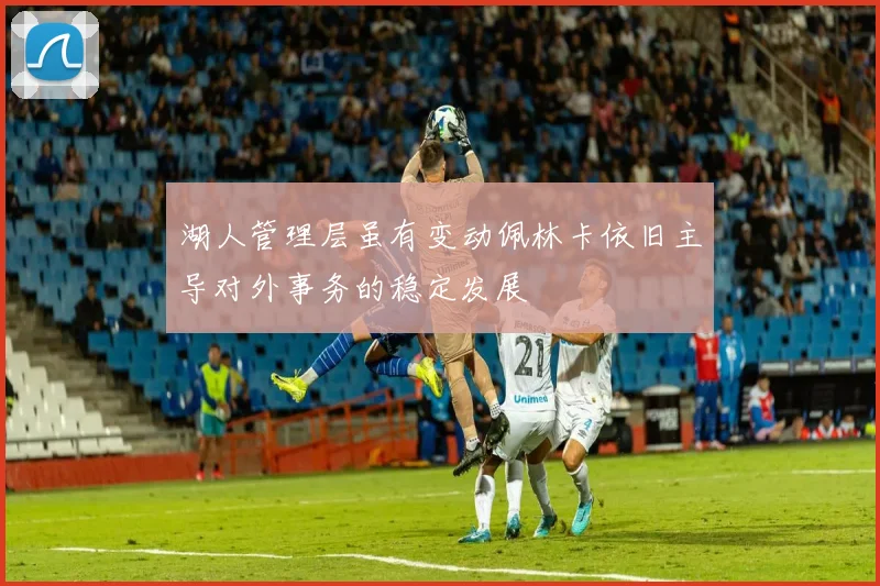 湖人管理层虽有变动佩林卡依旧主导对外事务的稳定发展