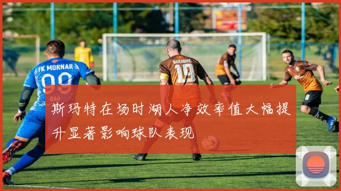斯玛特在场时湖人净效率值大幅提升显著影响球队表现