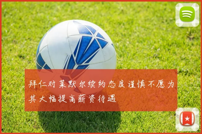 拜仁对莱默尔续约态度谨慎不愿为其大幅提高薪资待遇
