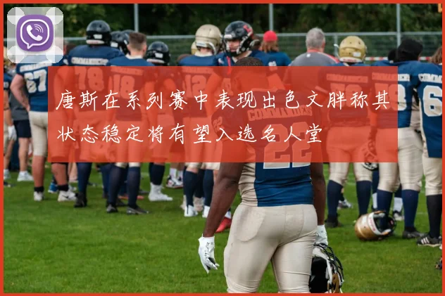 唐斯在系列赛中表现出色文胖称其状态稳定将有望入选名人堂