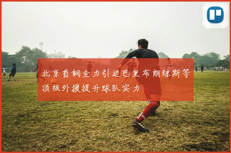 北京首钢全力引进巴里布朗琼斯等顶级外援提升球队实力