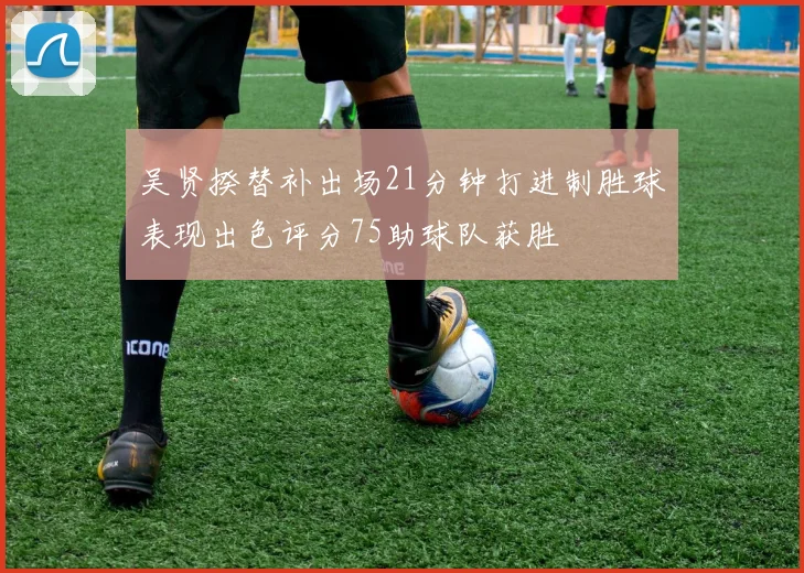 吴贤揆替补出场21分钟打进制胜球表现出色评分75助球队获胜