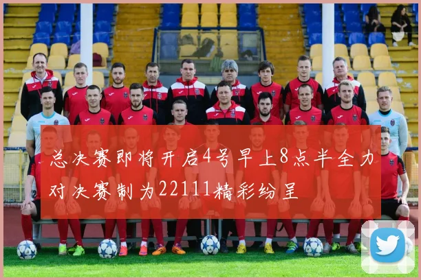 总决赛即将开启4号早上8点半全力对决赛制为22111精彩纷呈