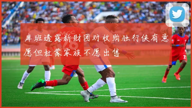 库班透露新财团对收购独行侠有意愿但杜蒙家族不愿出售