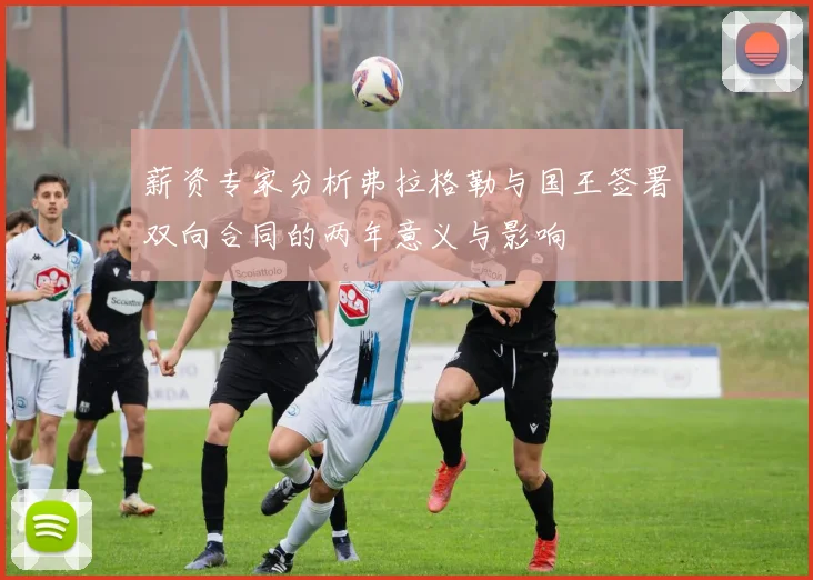 薪资专家分析弗拉格勒与国王签署双向合同的两年意义与影响