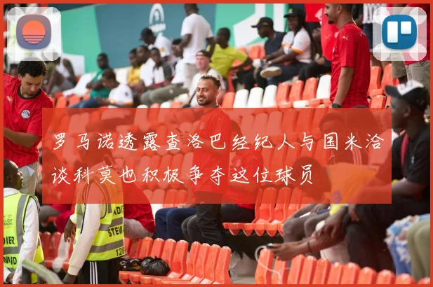 罗马诺透露查洛巴经纪人与国米洽谈科莫也积极争夺这位球员