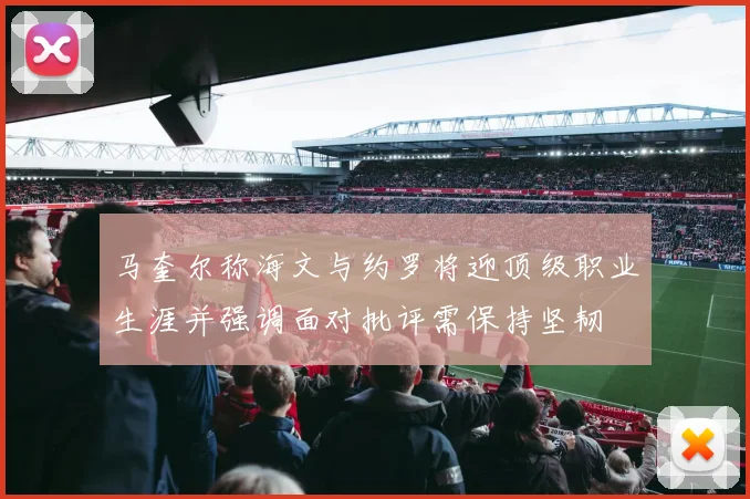 马奎尔称海文与约罗将迎顶级职业生涯并强调面对批评需保持坚韧