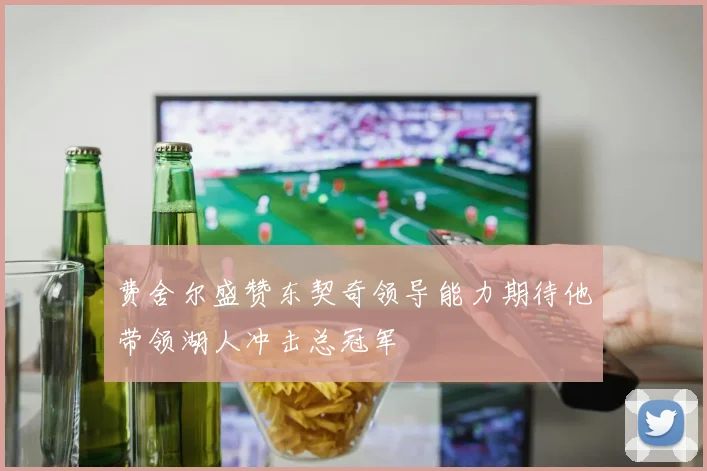 费舍尔盛赞东契奇领导能力期待他带领湖人冲击总冠军