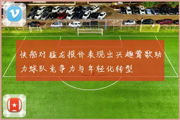 快船对猛龙报价表现出兴趣莺歌助力球队竞争力与年轻化转型