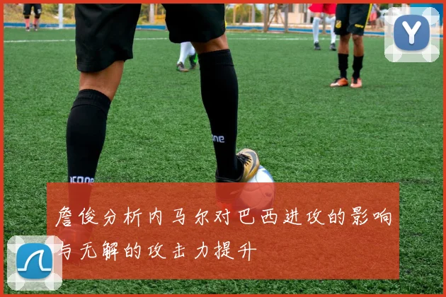 詹俊分析内马尔对巴西进攻的影响与无解的攻击力提升