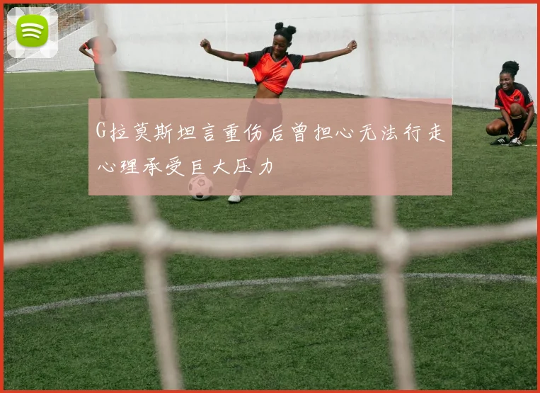 G拉莫斯坦言重伤后曾担心无法行走心理承受巨大压力
