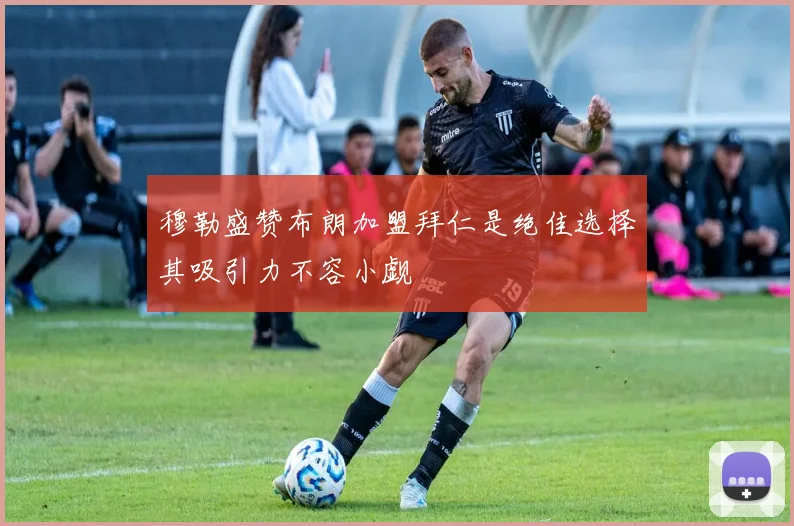 穆勒盛赞布朗加盟拜仁是绝佳选择其吸引力不容小觑