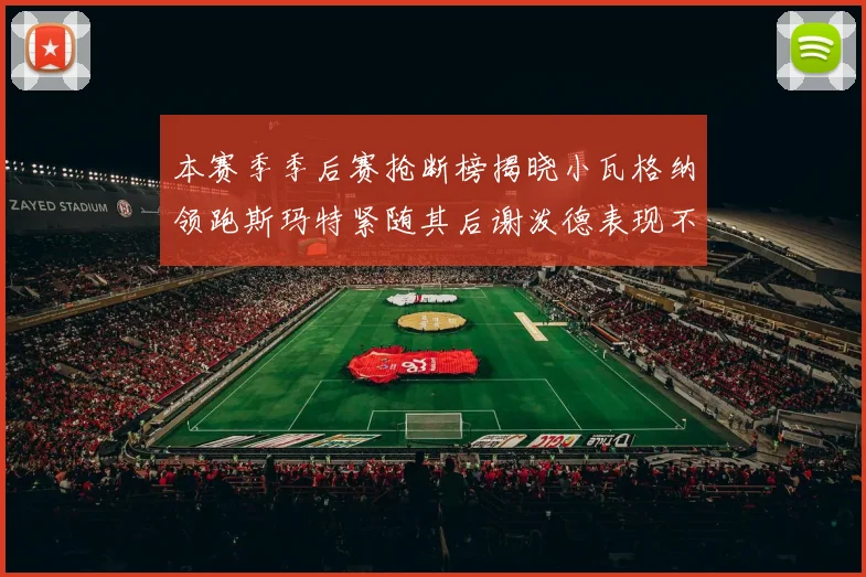 本赛季季后赛抢断榜揭晓小瓦格纳领跑斯玛特紧随其后谢泼德表现不俗