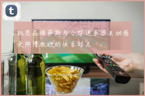 凯恩在堪萨斯与小球迷亲密互动感受热情欢迎的快乐时光