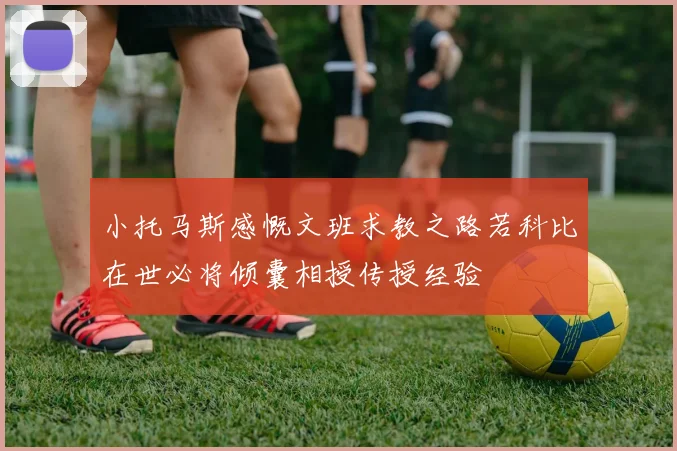 小托马斯感慨文班求教之路若科比在世必将倾囊相授传授经验